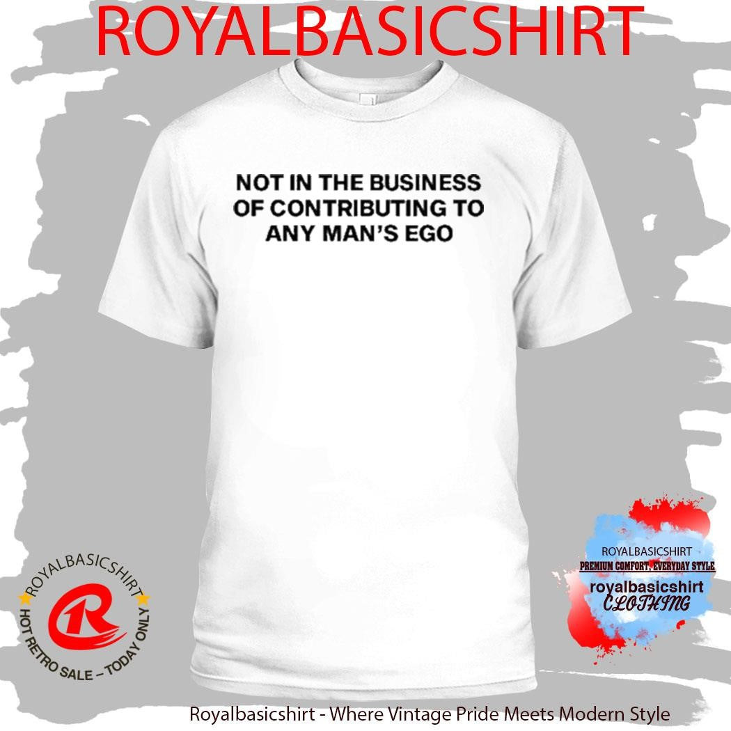Not In The Business Of Contributing To Any Man’s Ego Shirt