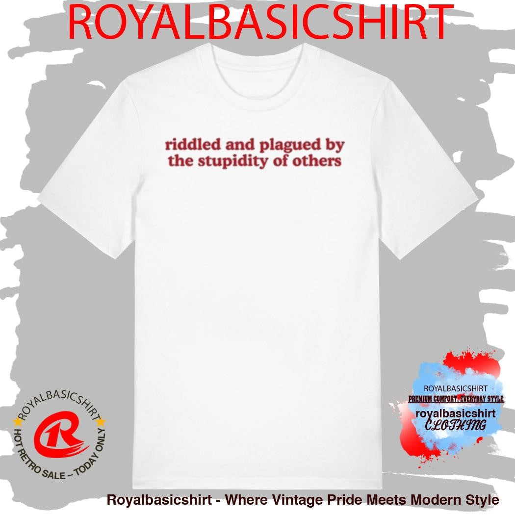 Riddled And Plagued By The Stupidity Of Others Shirt