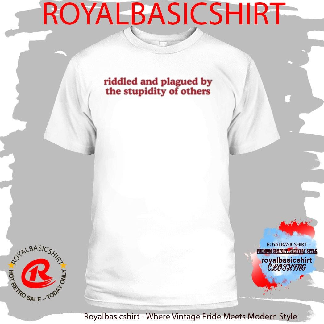Riddled And Plagued By The Stupidity Of Others Shirt