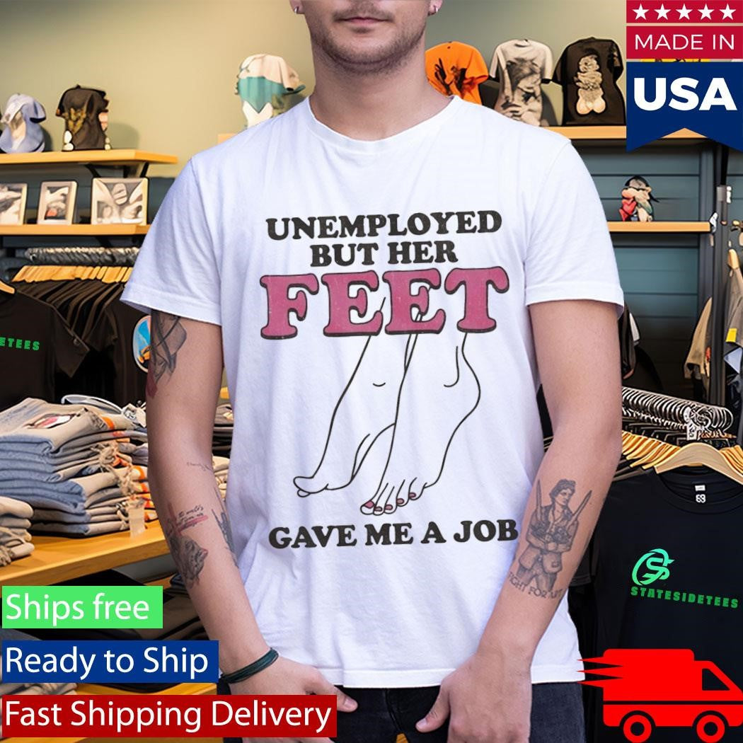Unemployed But Her Feet Gave Me A Job Shirt