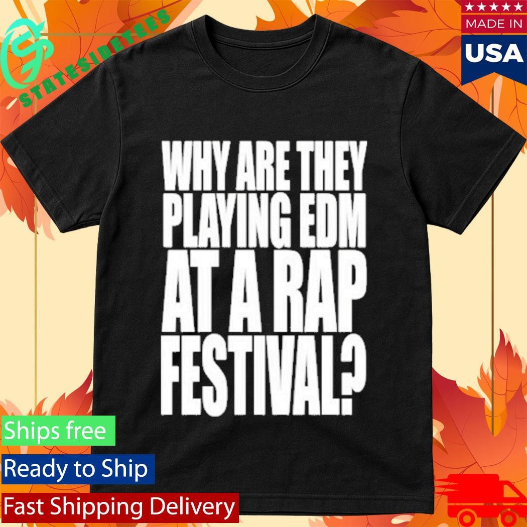 Why Are They Playing Edm At A Rap Festival Shirt