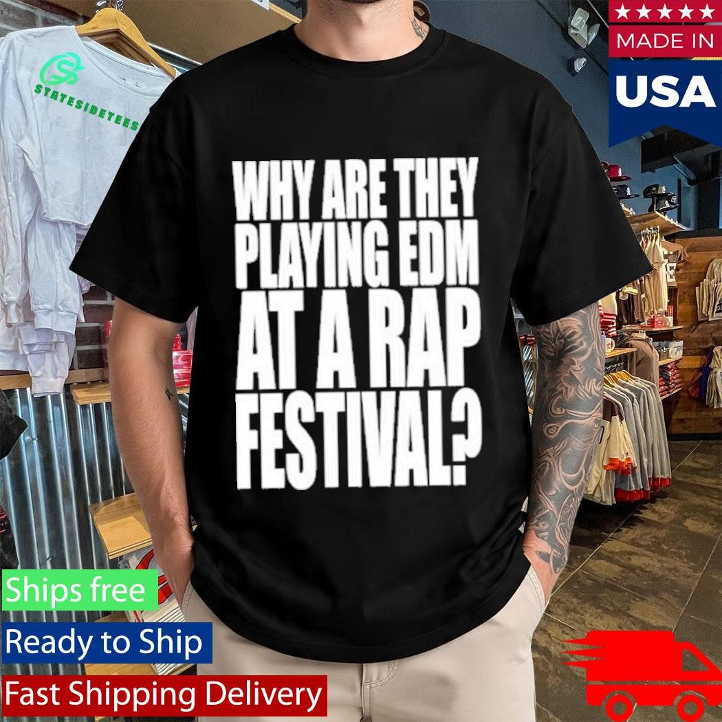 Why Are They Playing Edm At A Rap Festival Shirt