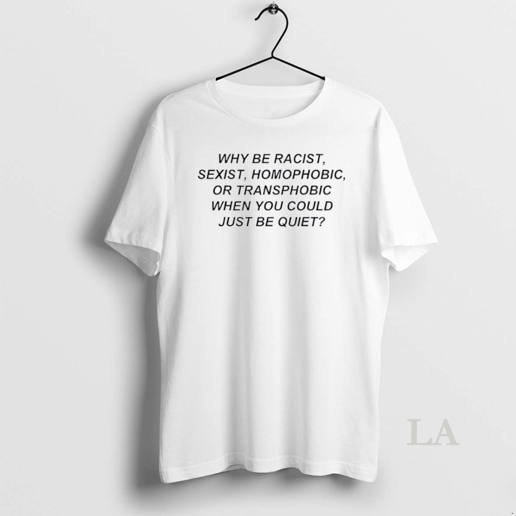 Original Why Be Racist Sexist Homophobic Or Transphobic