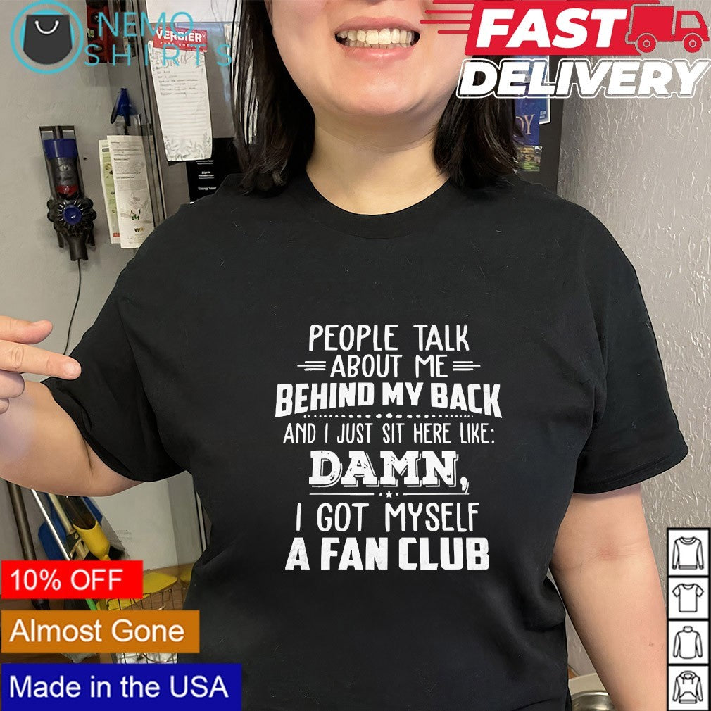 People talk about me behind my back damn I got myself a fan club shirt