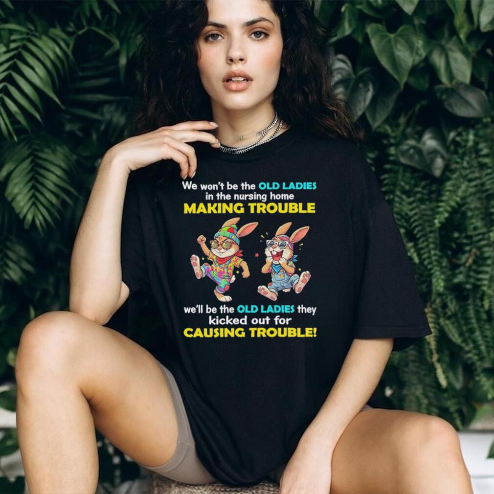 Rabbits we wo’t be the old ladies in the nursing home making trouble we’ll be the old ladies they kicked out for causing trouble shirt