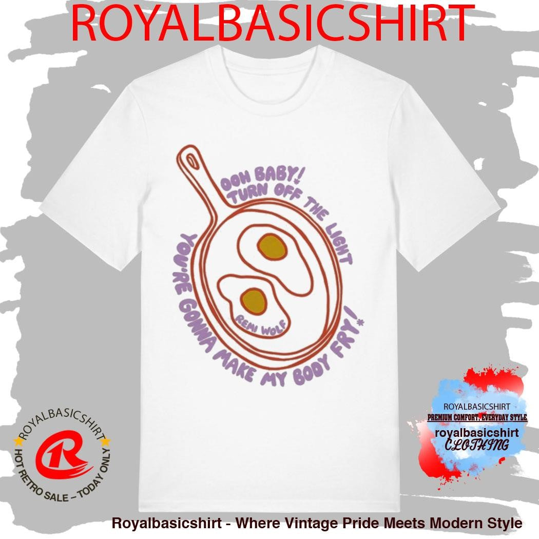 Remi Wolf Ooh Baby Turn Of The Light You’re Gonna Make My Body Fry Eggs And Frie Shirt