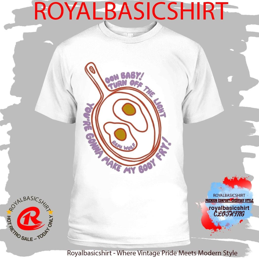 Remi Wolf Ooh Baby Turn Of The Light You’re Gonna Make My Body Fry Eggs And Frie Shirt