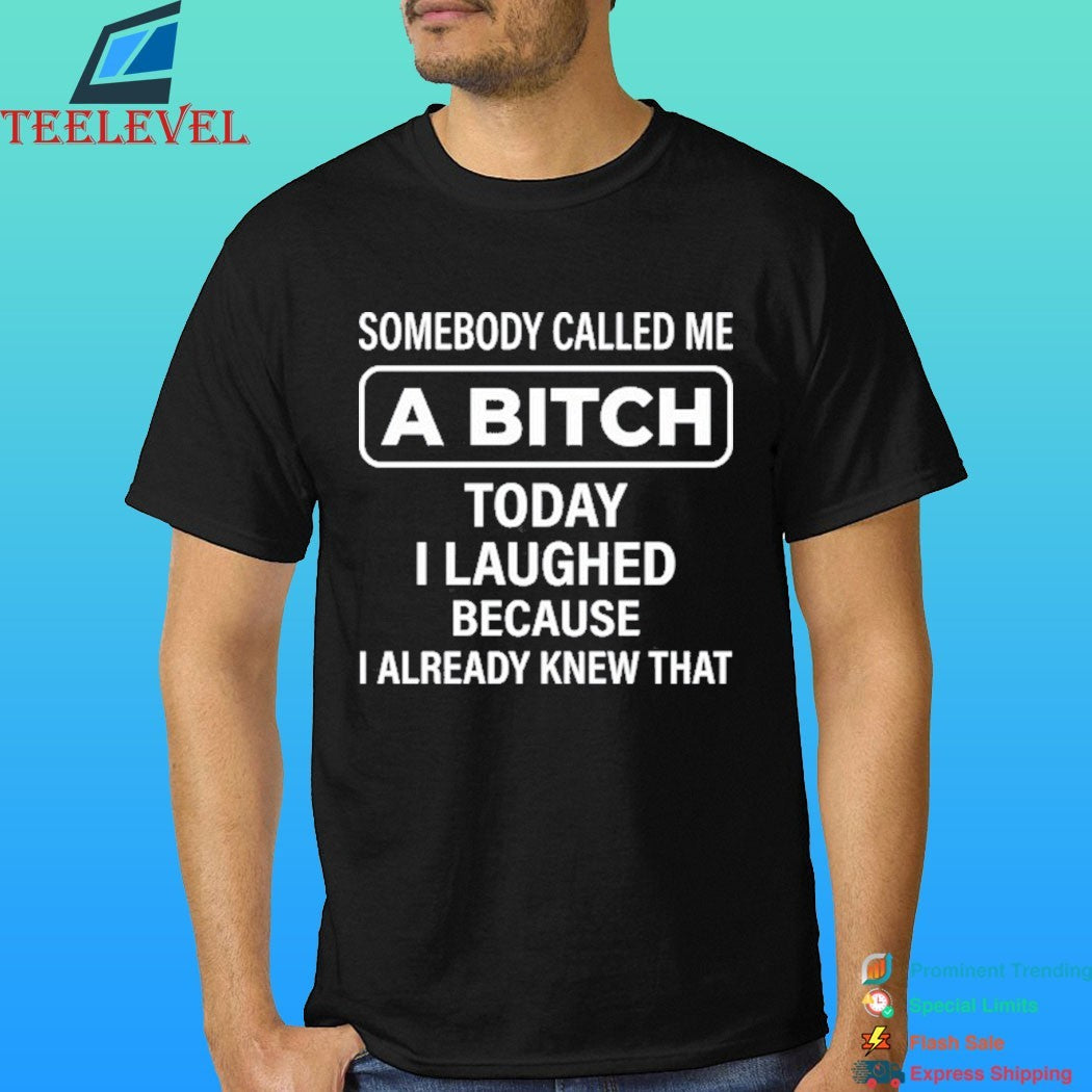 Somebody Called Me A Bitch Today I Laughed Because I Already Knew That Shirt