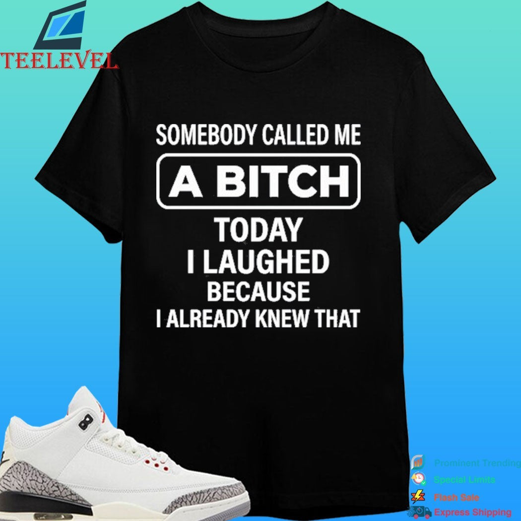 Somebody Called Me A Bitch Today I Laughed Because I Already Knew That Shirt