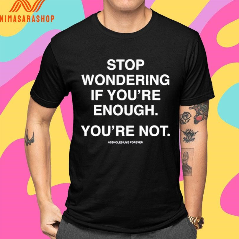 Stop Wondering If You’re Enough You’re Not Assholes Live Forever Shirts
