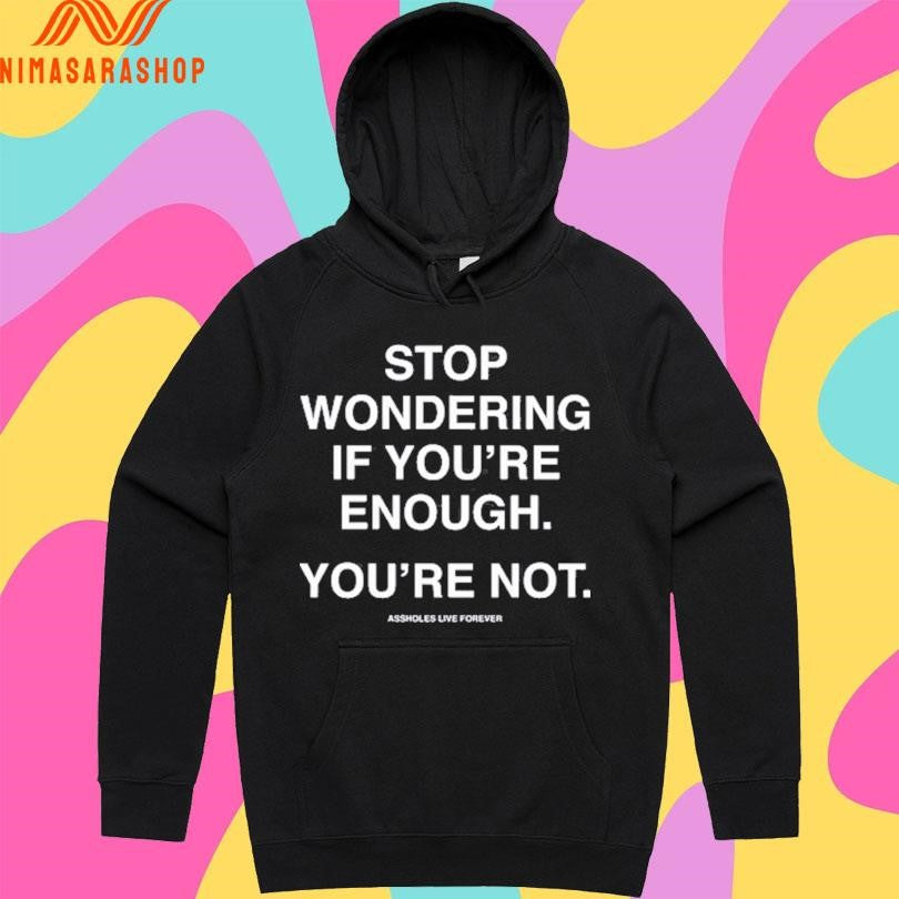 Stop Wondering If You’re Enough You’re Not Assholes Live Forever Shirts