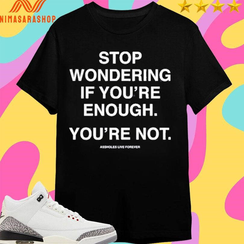 Stop Wondering If You’re Enough You’re Not Assholes Live Forever Shirts