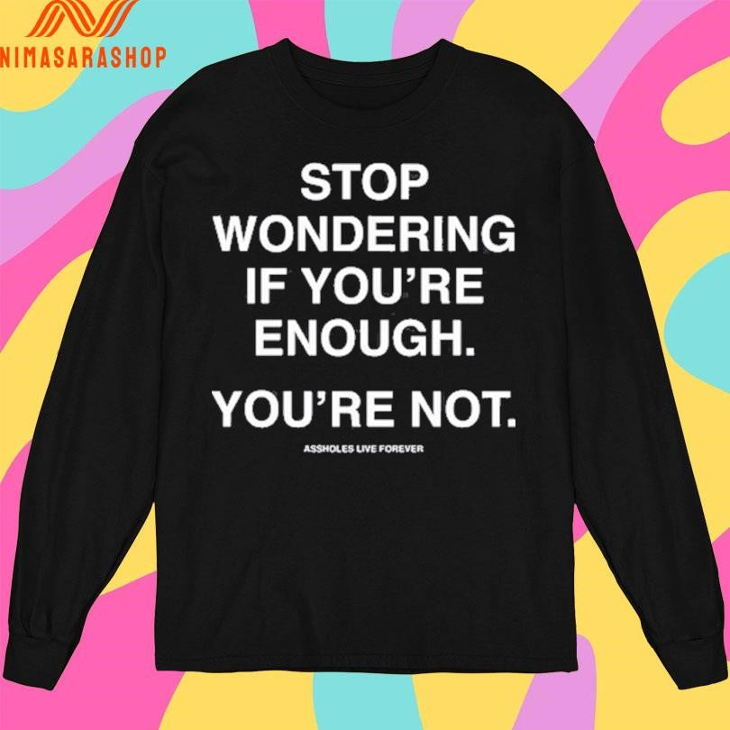 Stop Wondering If You’re Enough You’re Not Assholes Live Forever Shirts