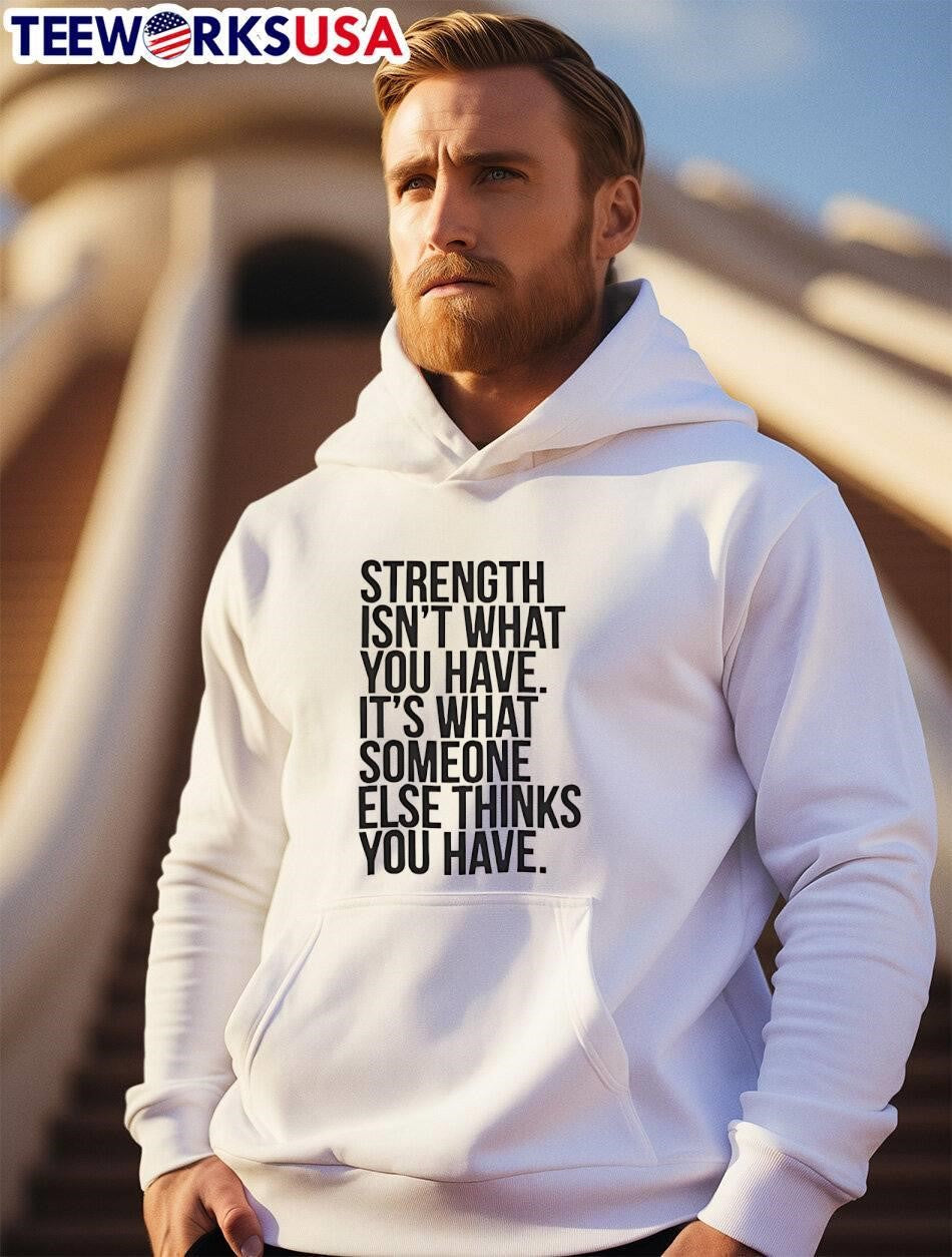 Strength isn’t what you have it’s what someone else thinks you have shirt
