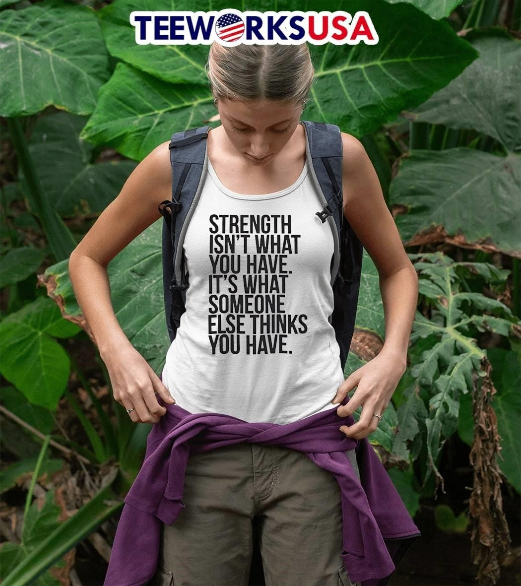Strength isn’t what you have it’s what someone else thinks you have shirt