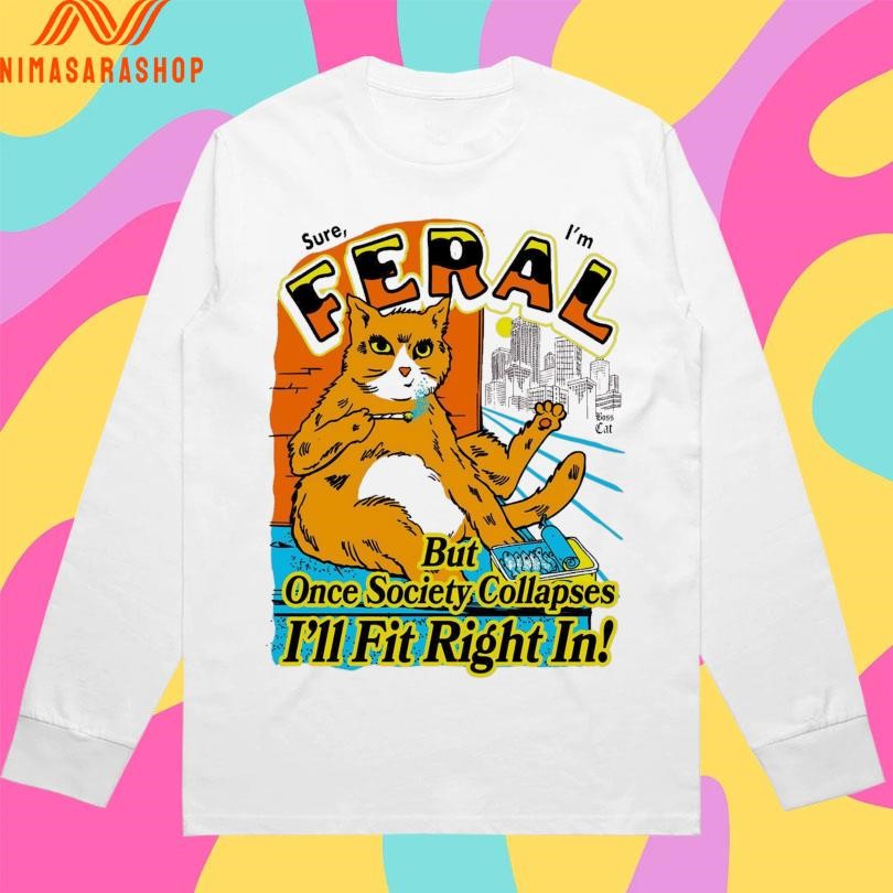 Sure Feral I’m But Once Society Collapses I’ll Fit Right In Boss Cat Shirts
