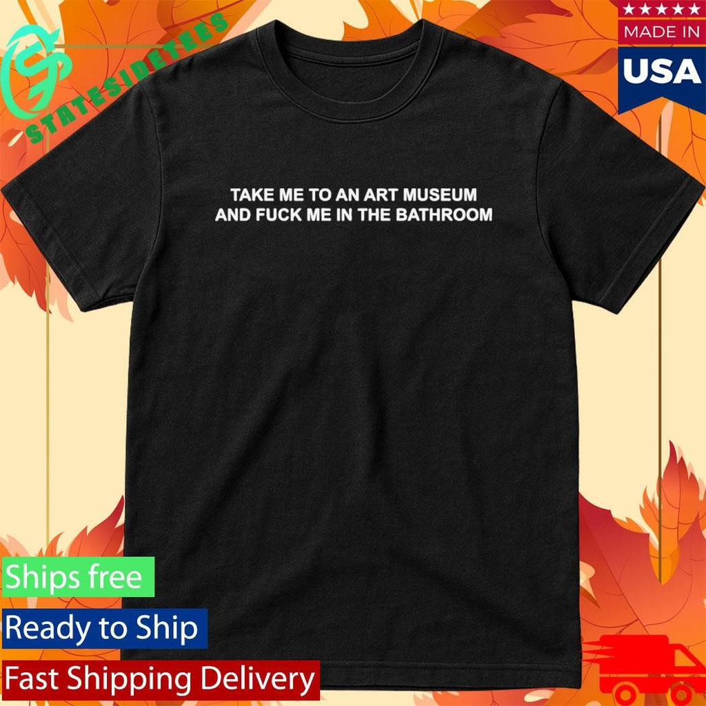 Take Me To An Art Museum And Fuck Me In The Bathroom Shirt
