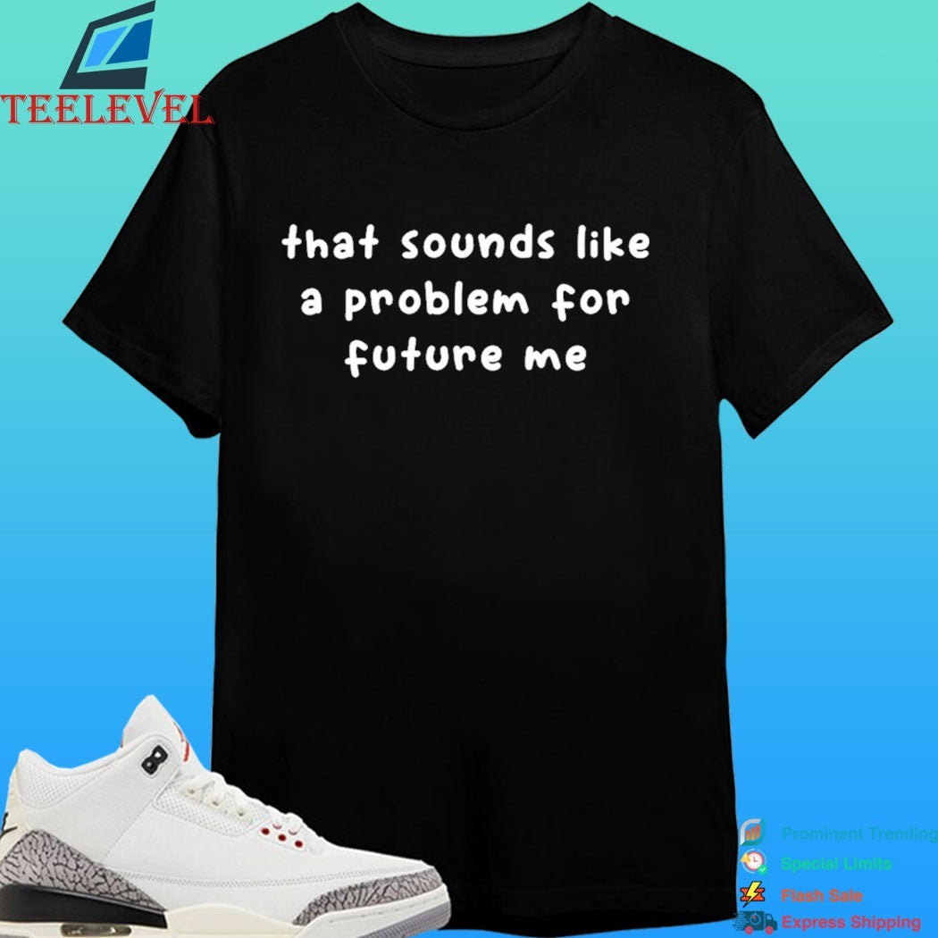 That Sounds Like A Problem For Future Me Shirt