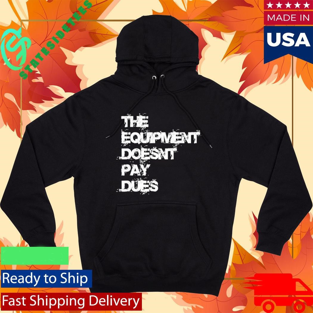 The Equipment Doesn’t Pay Dues Shirt