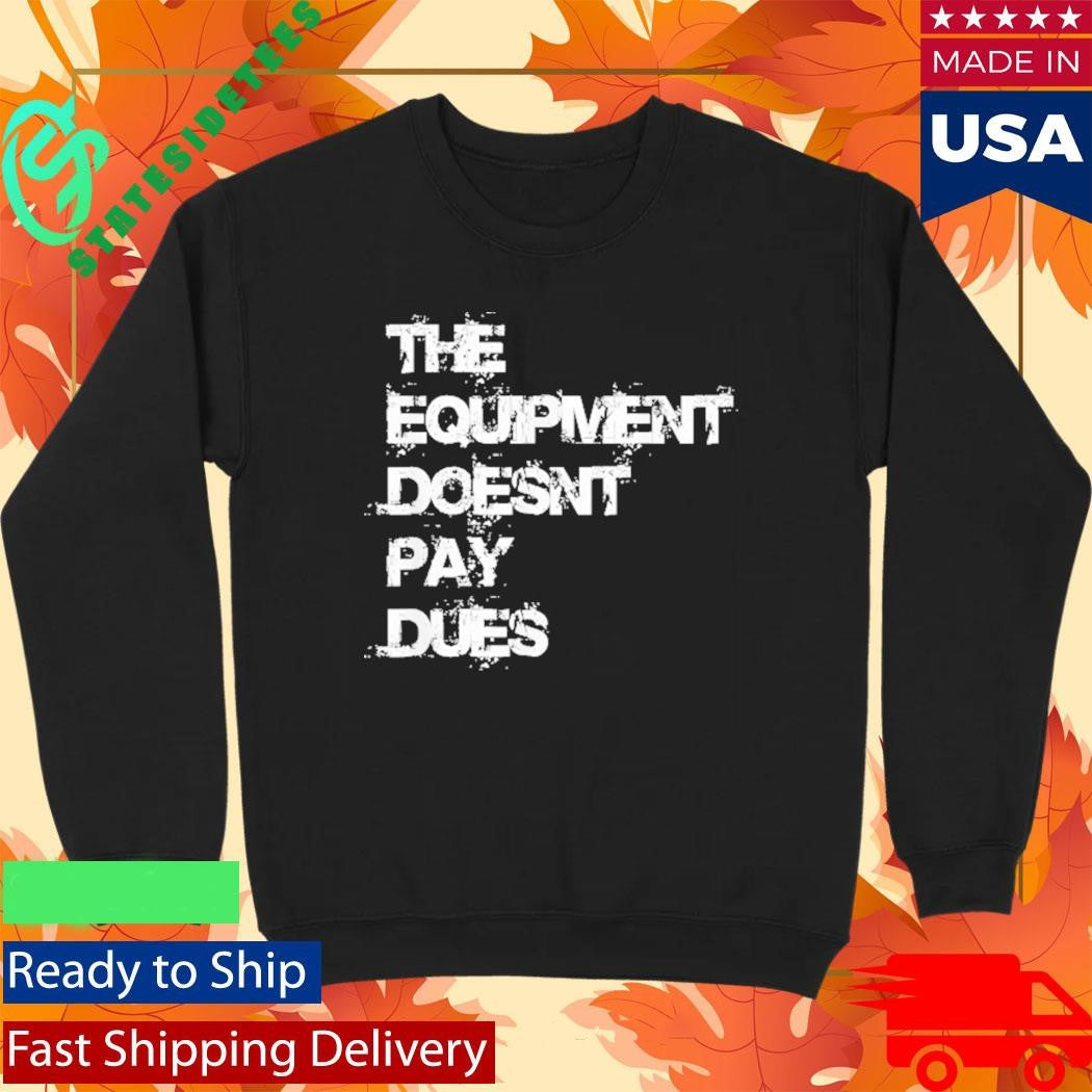 The Equipment Doesn’t Pay Dues Shirt