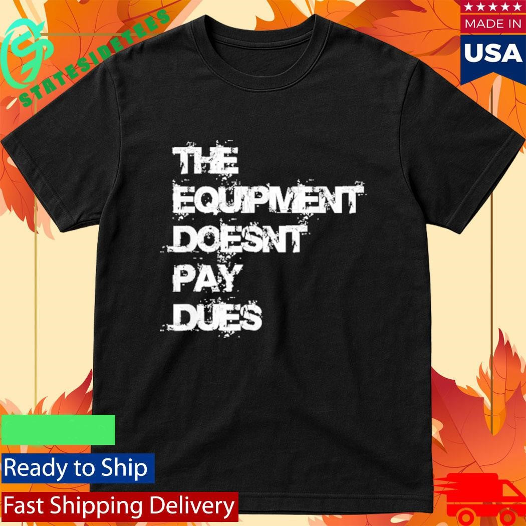 The Equipment Doesn’t Pay Dues Shirt