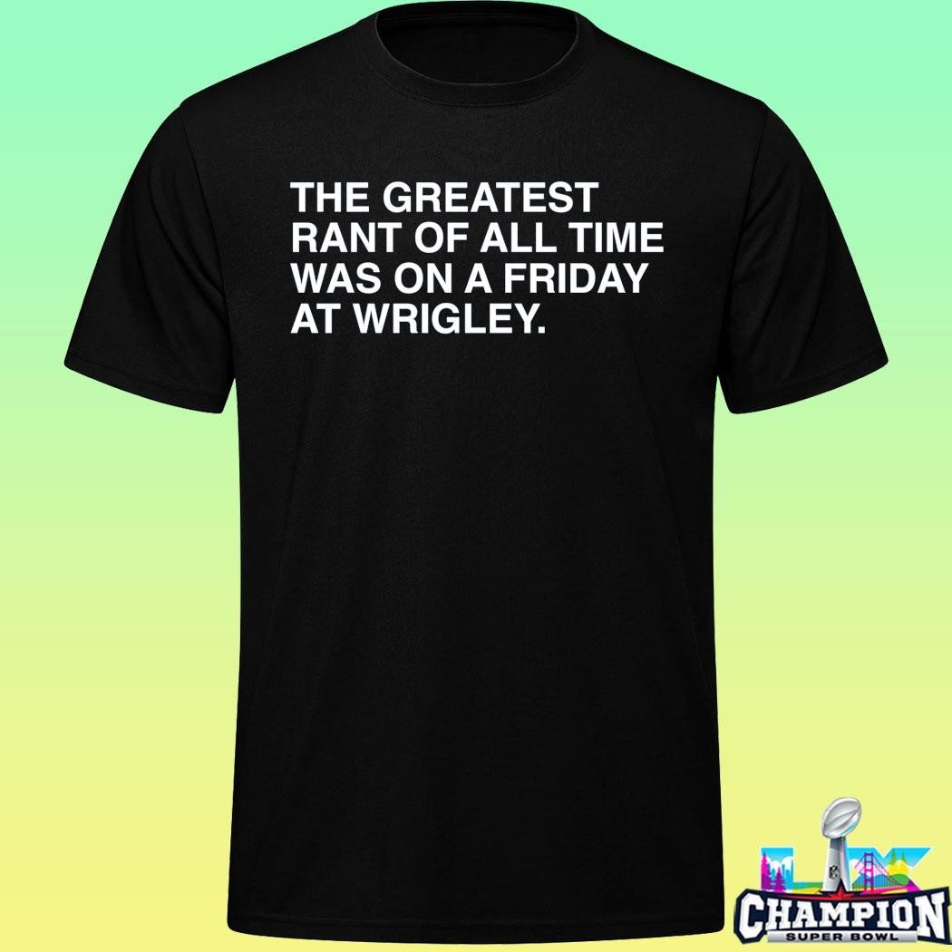 The Greatest Rant Of All Time Was On A Friday At Wrigley Shirt