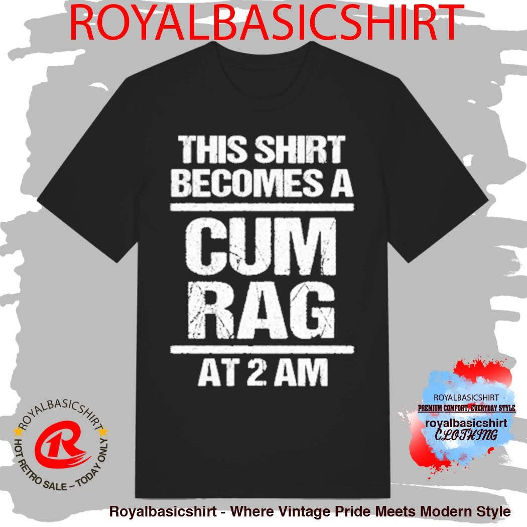 This Shirt Becomes A Cum Rag At 2 Am Shirt
