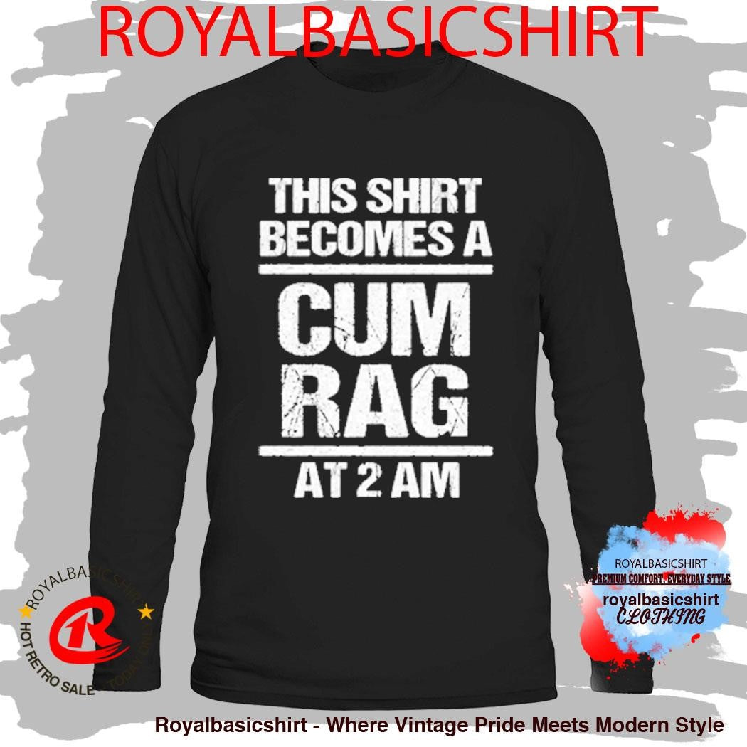 This Shirt Becomes A Cum Rag At 2 Am Shirt