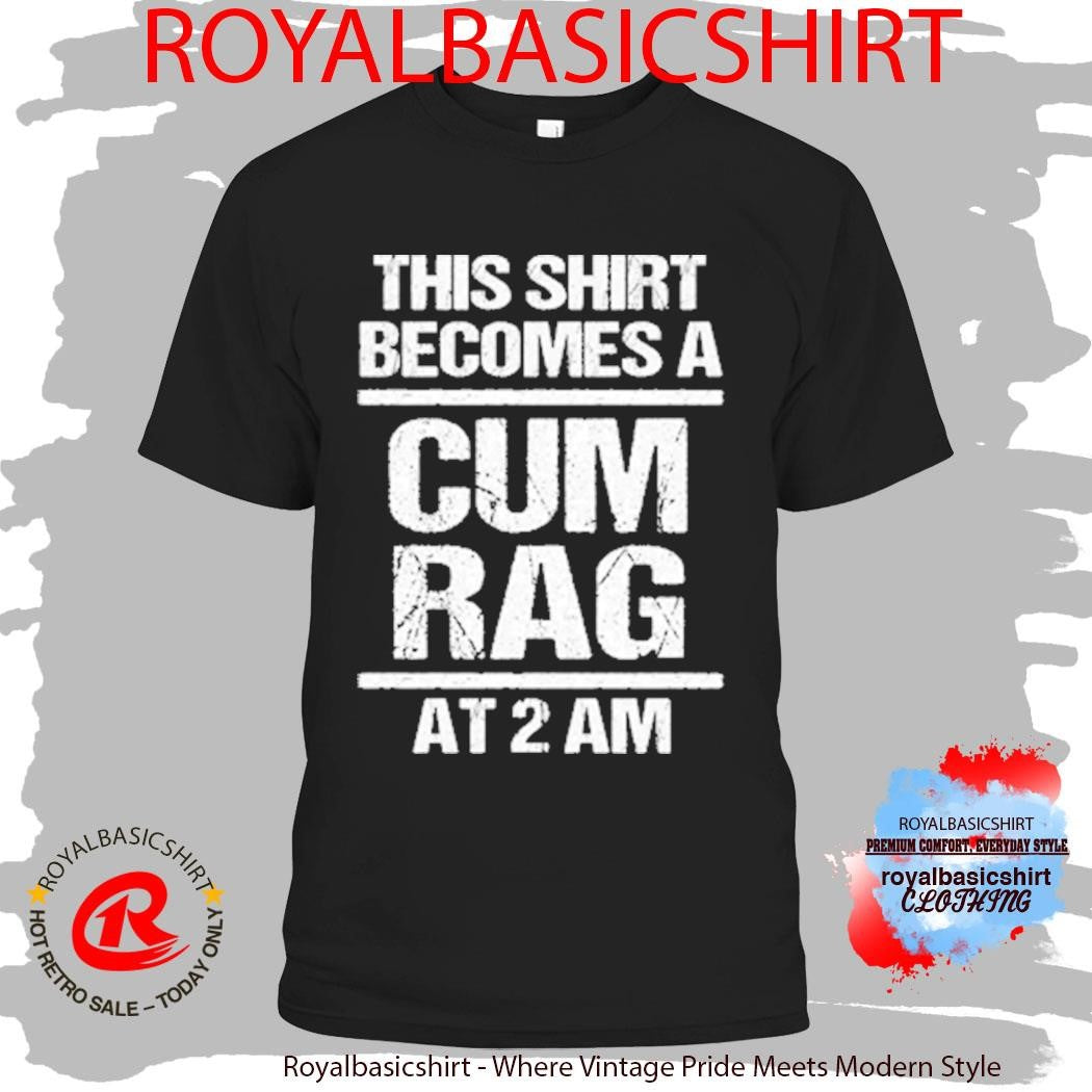 This Shirt Becomes A Cum Rag At 2 Am Shirt
