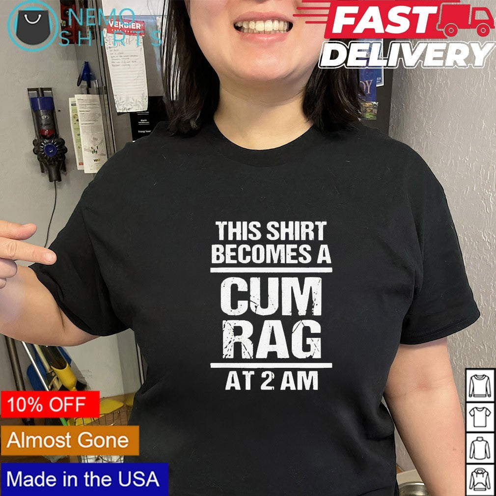 This shirt becomes a cum rag at 2AM shirt