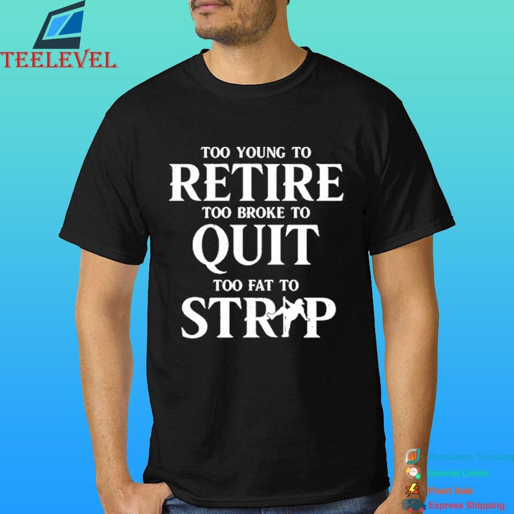 Too Young To Retire Too Broke To Quit Too Fat To Strip Shirt