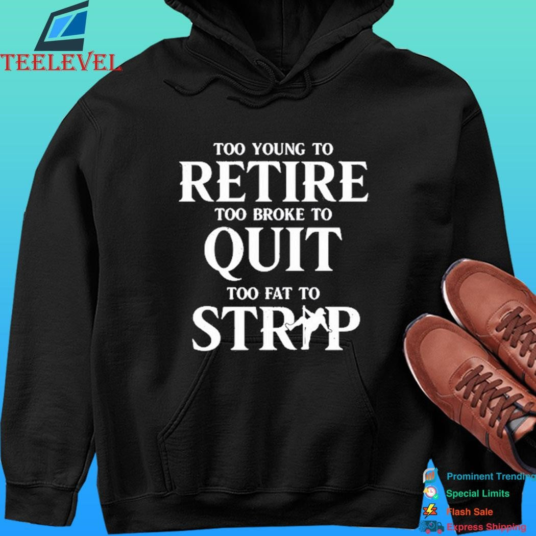 Too Young To Retire Too Broke To Quit Too Fat To Strip Shirt