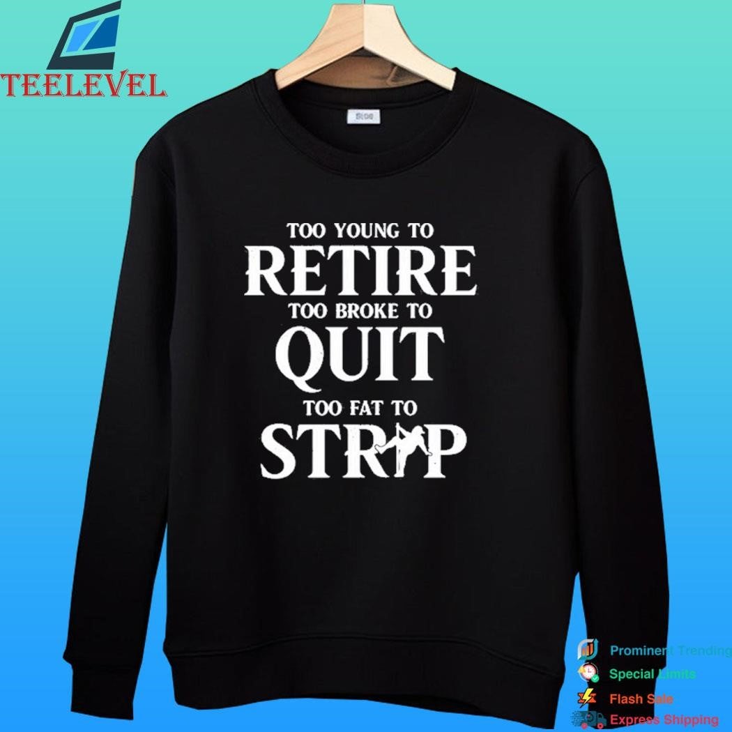Too Young To Retire Too Broke To Quit Too Fat To Strip Shirt