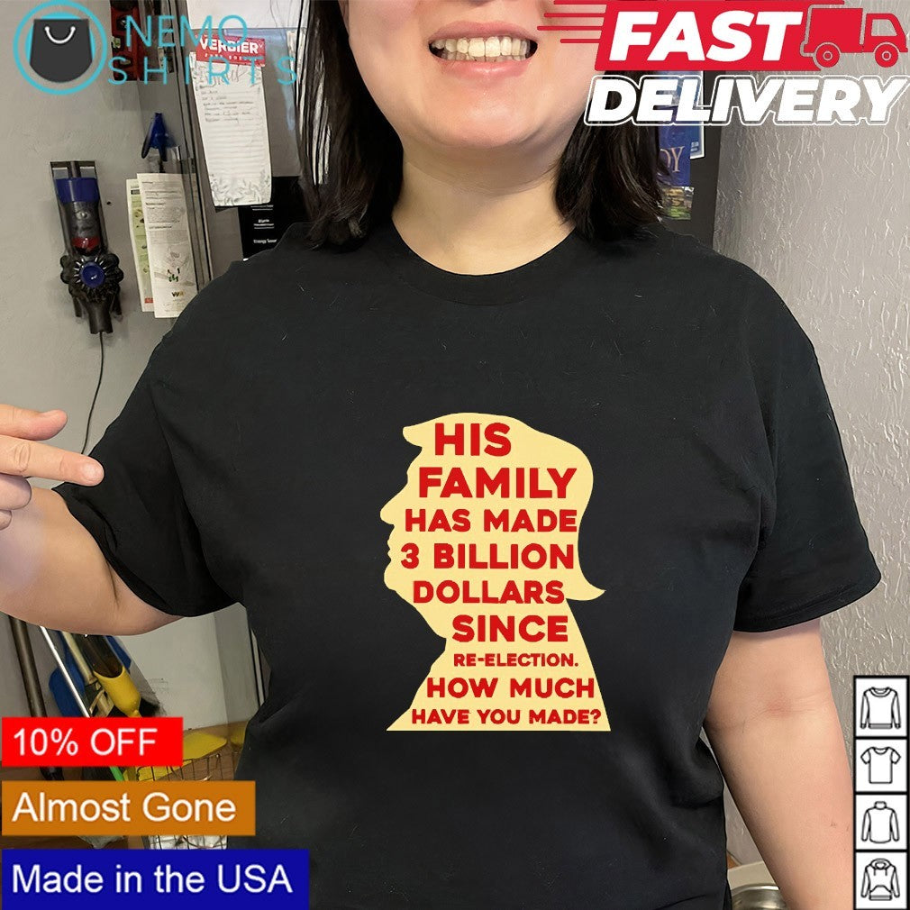 Trump his family has made 3 billion dollars since re-election how much have you made shirt