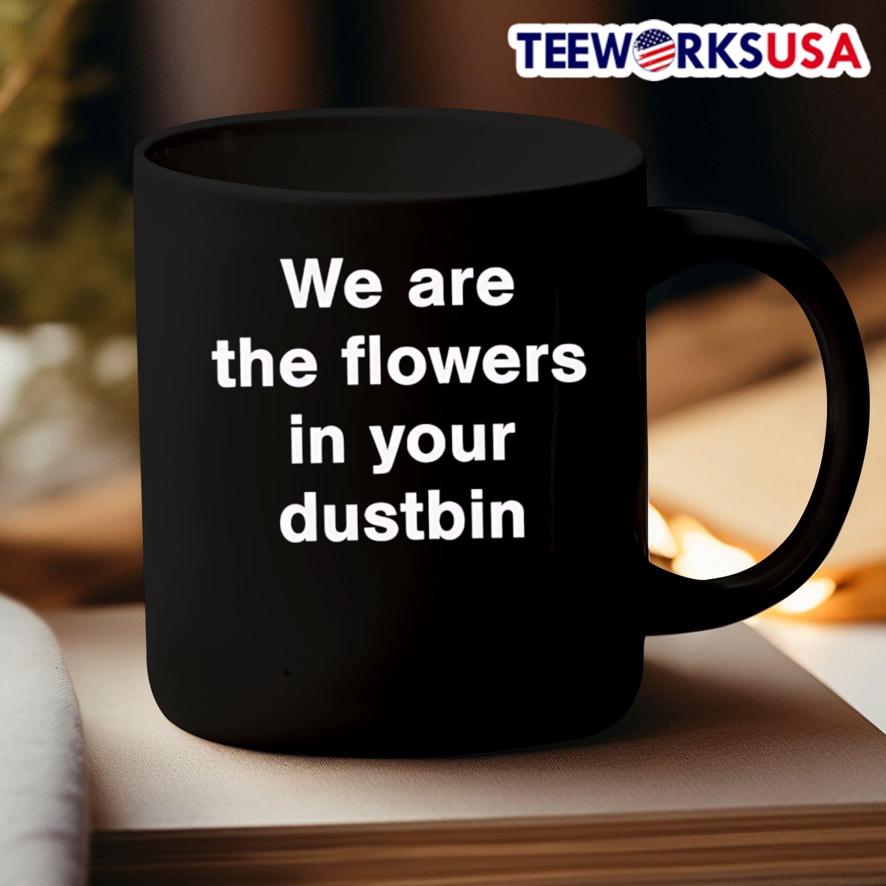 We Are The Flowers In Your Dustbin Shirt