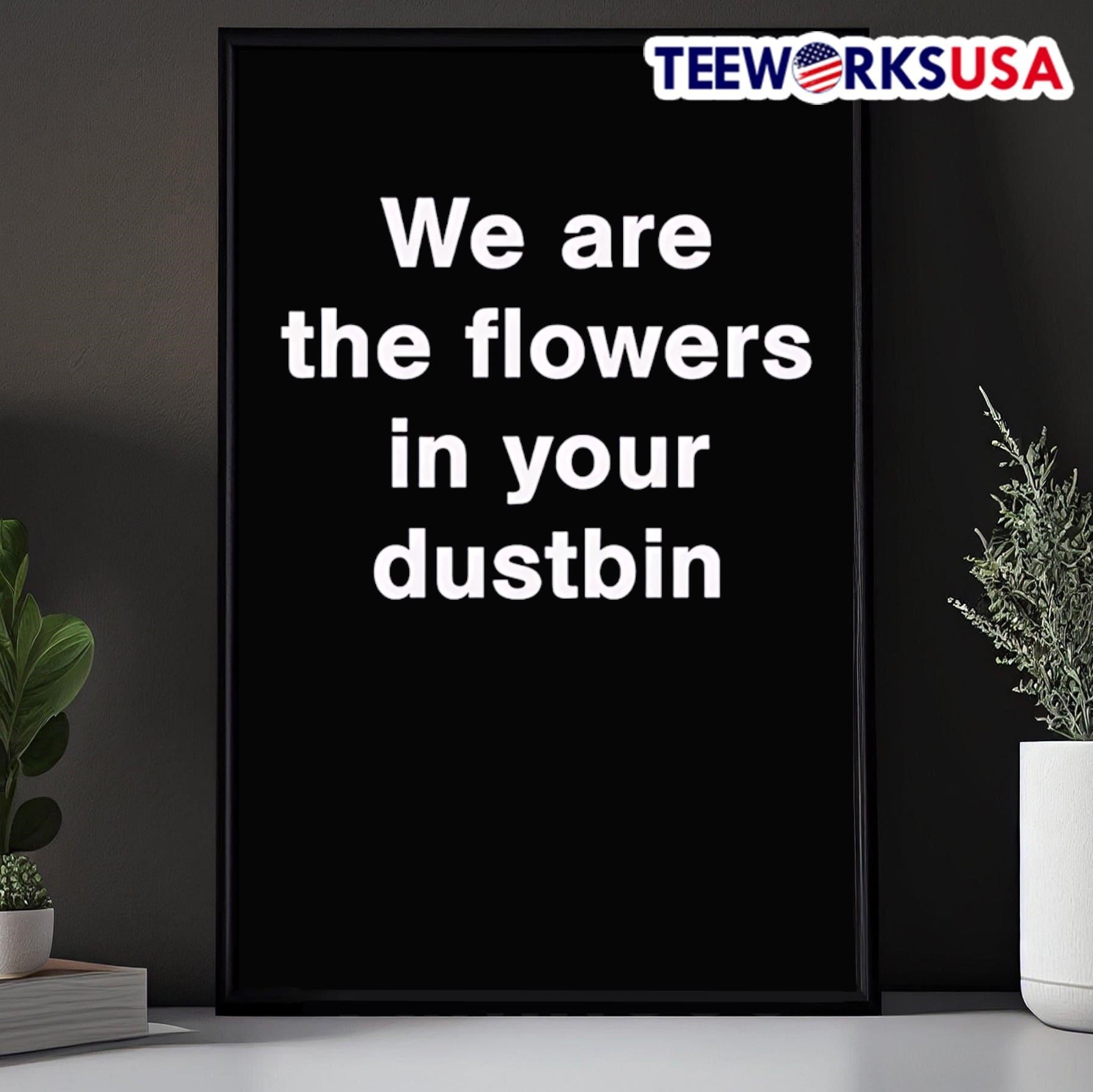We Are The Flowers In Your Dustbin Shirt