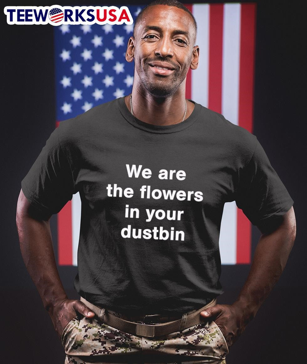 We Are The Flowers In Your Dustbin Shirt
