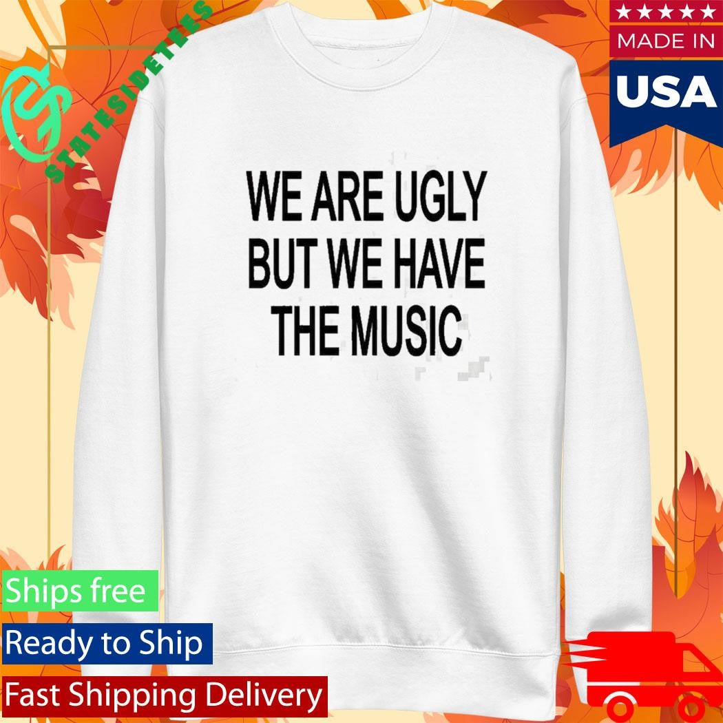 We Are Ugly But We Have The Music Shirt