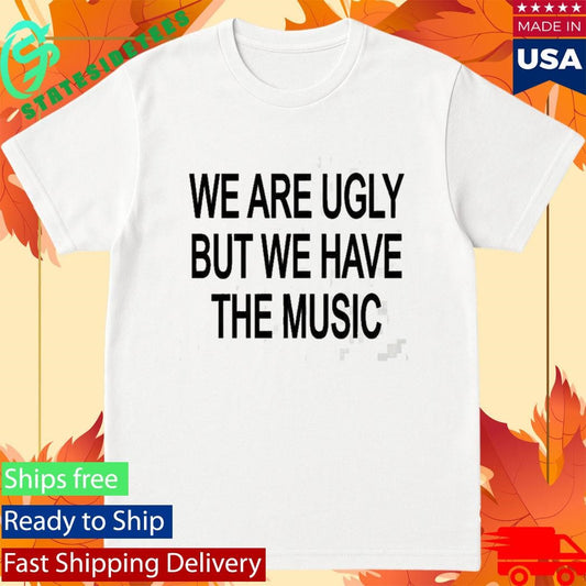 We Are Ugly But We Have The Music Shirt