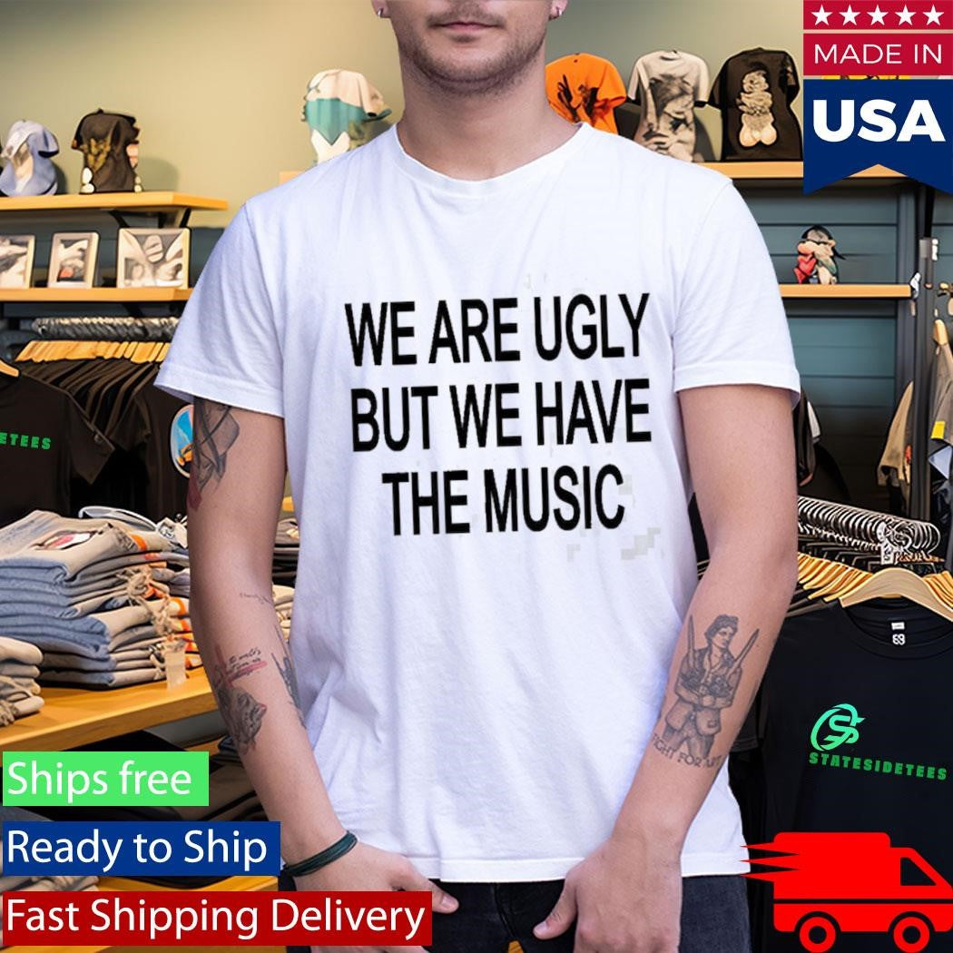 We Are Ugly But We Have The Music Shirt