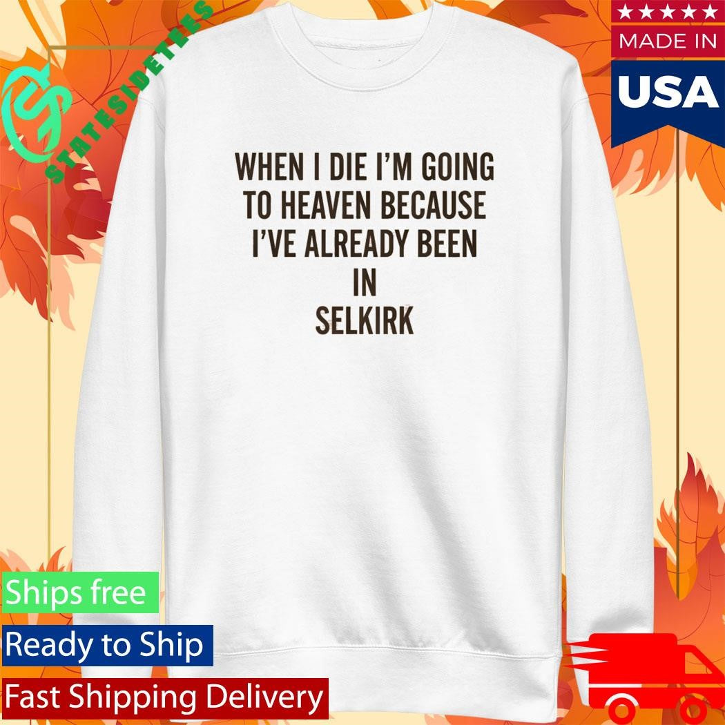 When I die I’m going to heaven because I’ve already been in Selkirk Shirt