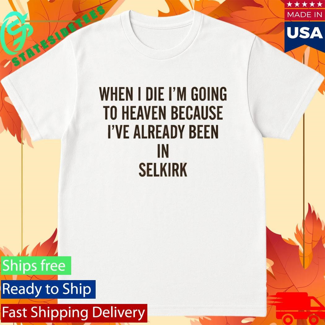 When I die I’m going to heaven because I’ve already been in Selkirk Shirt