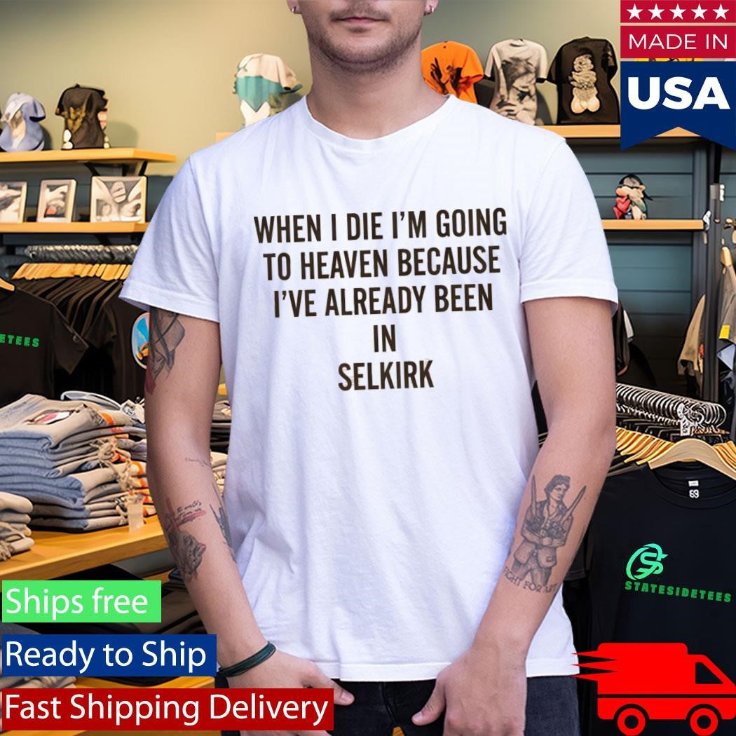 When I die I’m going to heaven because I’ve already been in Selkirk Shirt