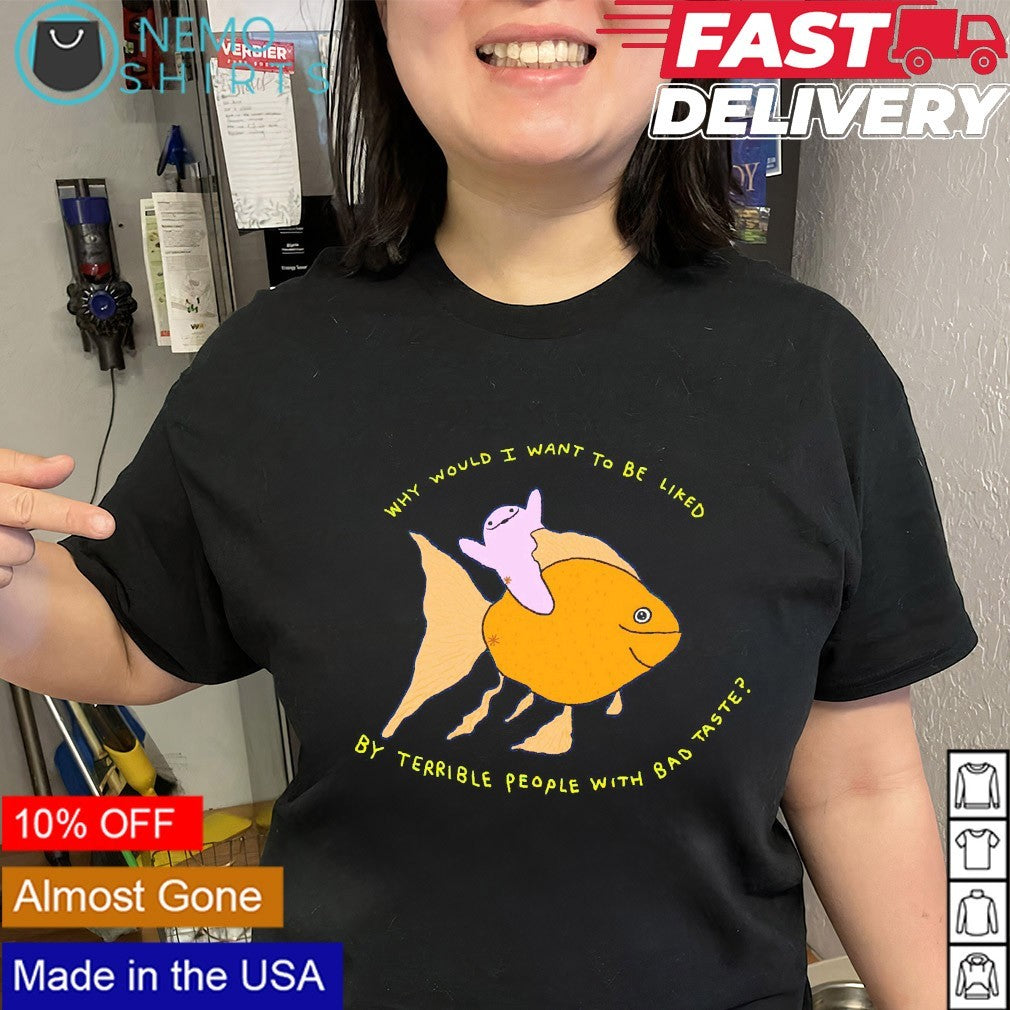 Why would I want to be liked by terrible people with bad taste shirt