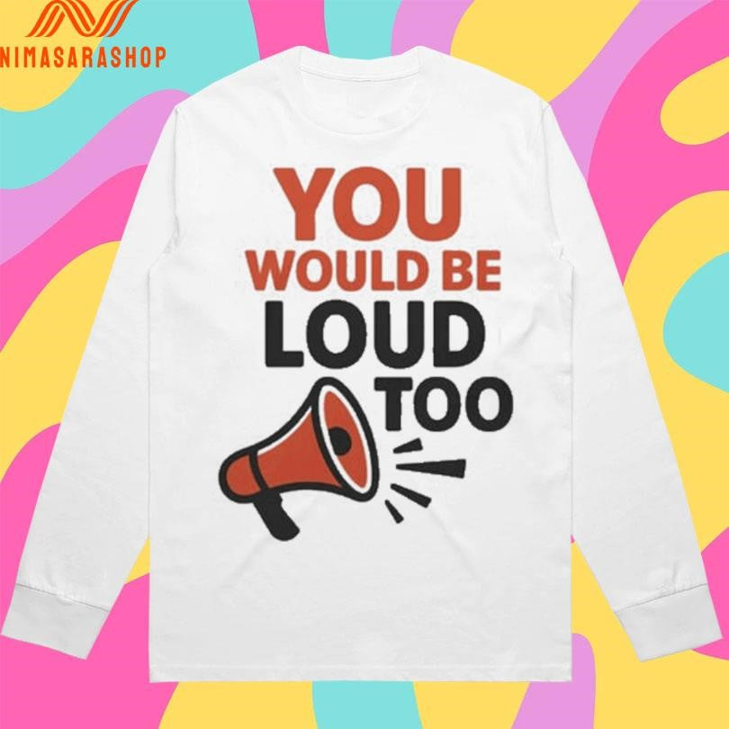 You Would Be Loud Too Megaphone Shirts
