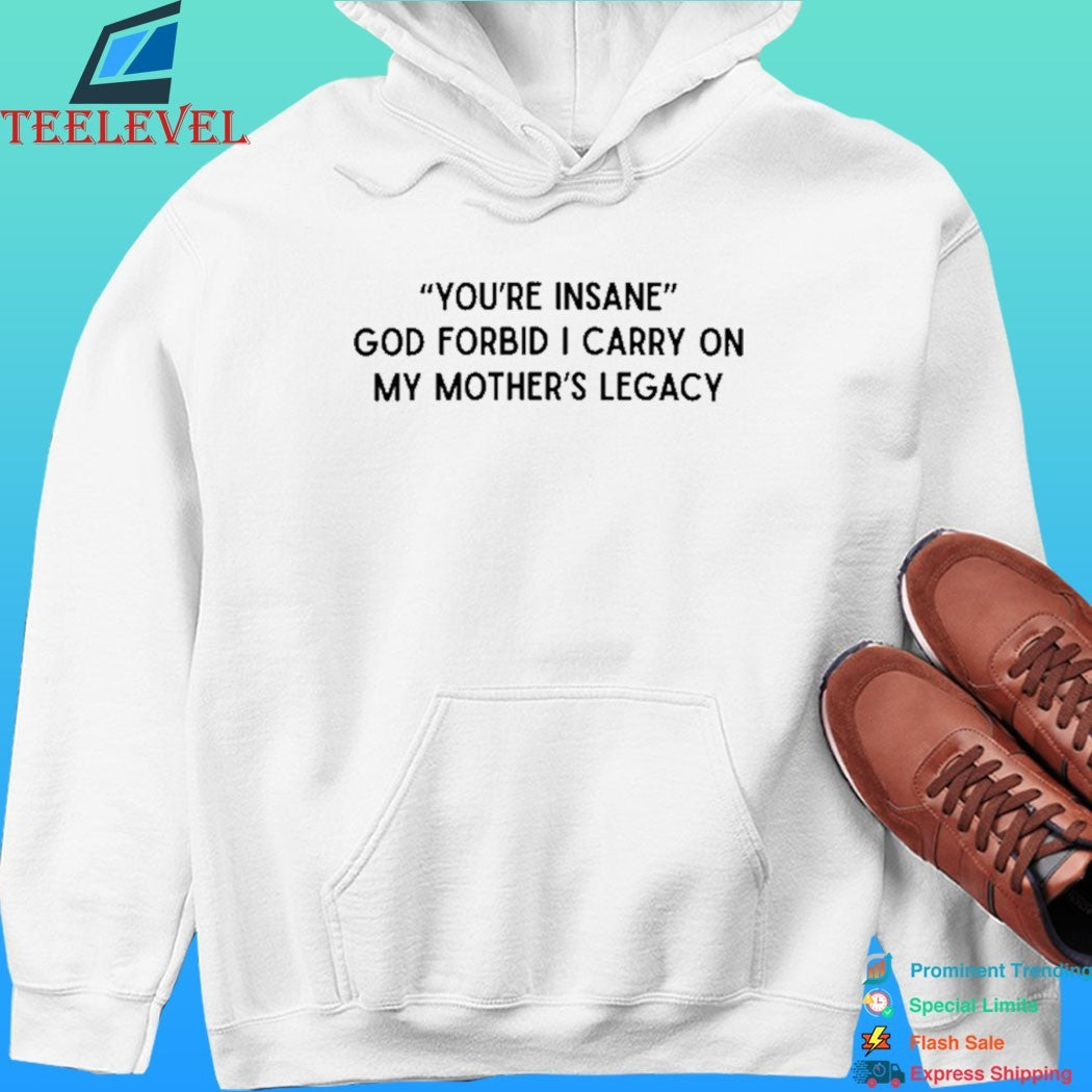 You’re Insane God Forbid I Carry On My Mother’s Legacy Shirt