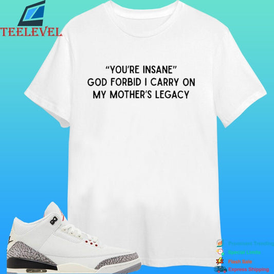 You’re Insane God Forbid I Carry On My Mother’s Legacy Shirt