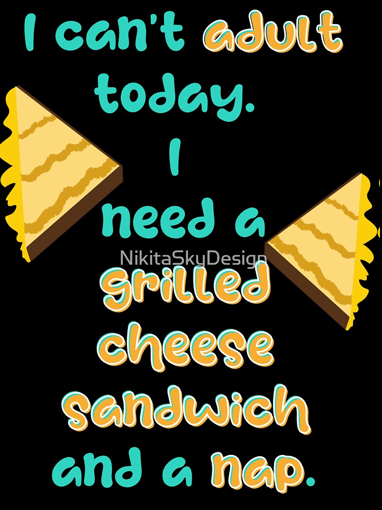 I Can't Adult Today, I Need a Grilled Cheese Sandwich and a Nap by NikitaSkyDesign