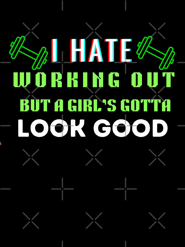 I Hate Working Out But A Girl's Gotta Look Good by HotNerdShirts