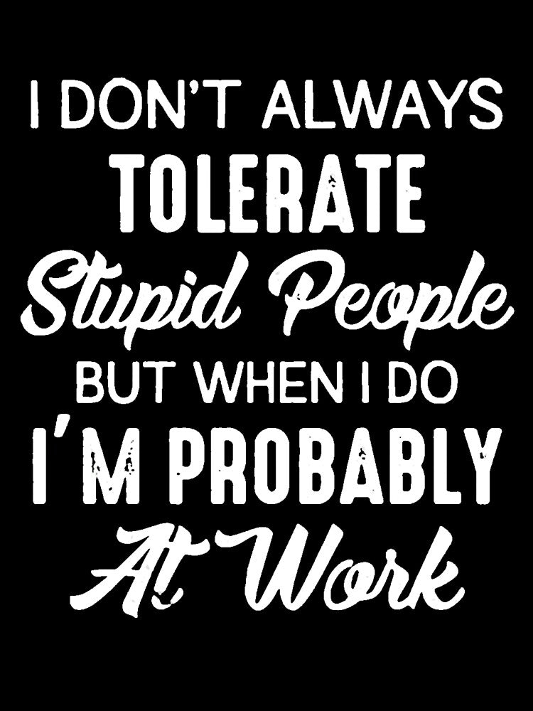I DON'T ALWAYS TOLERATE STUPID PEOPLE BUT WHEN I DO I'M PROBABLY AT WORK by Amna-and-co